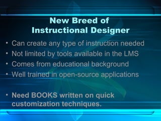 New Breed of  Instructional Designer Can create any type of instruction needed Not limited by tools available in the LMS Comes from educational background Well trained in open-source applications Need BOOKS written on quick customization techniques. 