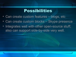 Possibilities Can create custom features – blogs, etc Can create custom blocks – Skype presence Integrates well with other open-source stuff; also can support side-by-side very well. 