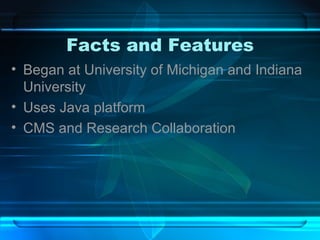 Facts and Features Began at University of Michigan and Indiana University Uses Java platform CMS and Research Collaboration 