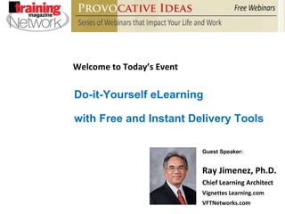 Welcome to Today’s Event Ray Jimenez, Ph.D. Chief Learning Architect Vignettes Learning.com VFTNetworks.com Do-it-Yourself eLearning  with Free and Instant Delivery Tools Guest Speaker: 