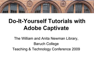 Do-It-Yourself Tutorials with Adobe Captivate  The William and Anita Newman Library, Baruch College Teaching & Technology Conference 2009 