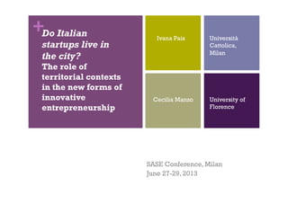 +Do Italian
startups live in
the city?
The role of
territorial contexts
in the new forms of
innovative
entrepreneurship
SASE Conference, Milan
June 27-29, 2013
Ivana Pais Università
Cattolica,
Milan
Cecilia Manzo University of
Florence
 