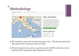 +
Methodology
n  We created a map and invited startups to join.  440 startup joined by
May-June 2012 (at present they are 603)
n  All participants were given a questionnaire (CAWI method) and we
gathered 305 responses (July-September 2012)
 