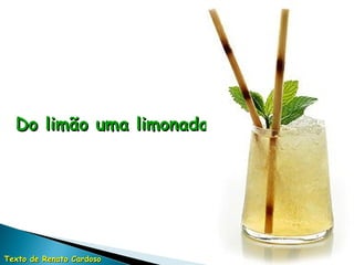 Do limão uma limonada Texto de Renato Cardoso 