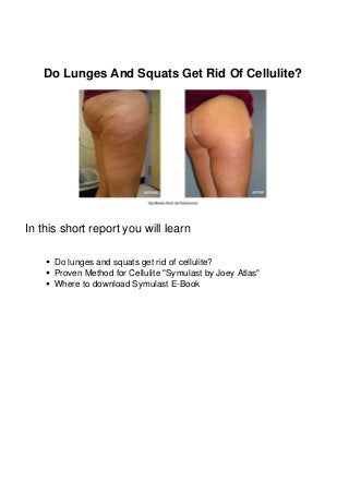 Do Lunges And Squats Get Rid Of Cellulite?
In this short report you will learn
Do lunges and squats get rid of cellulite?
Proven Method for Cellulite "Symulast by Joey Atlas"
Where to download Symulast E-Book
 