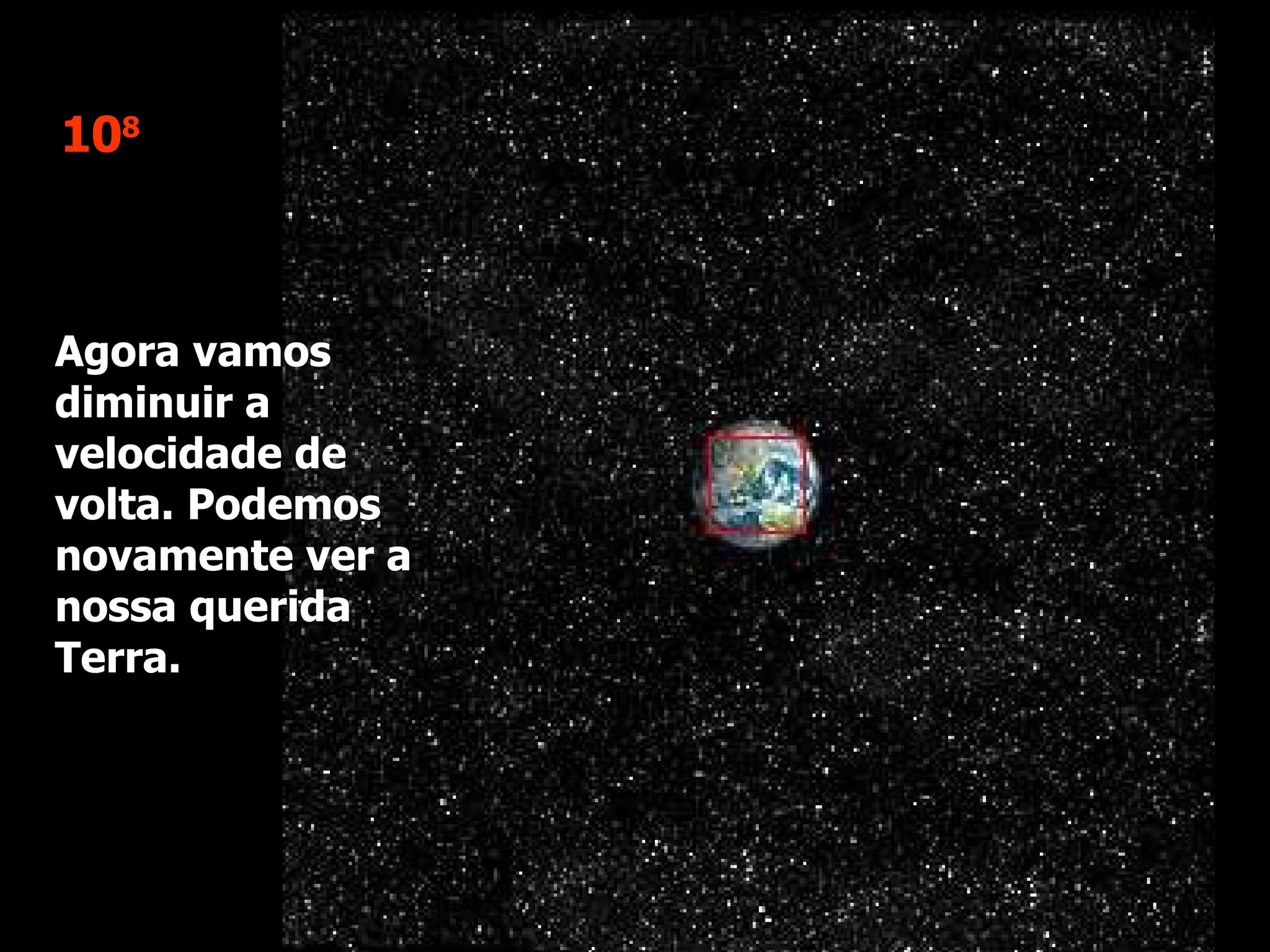 10 8 Agora vamos diminuir a velocidade de volta. Podemos novamente ver a nossa querida Terra.  