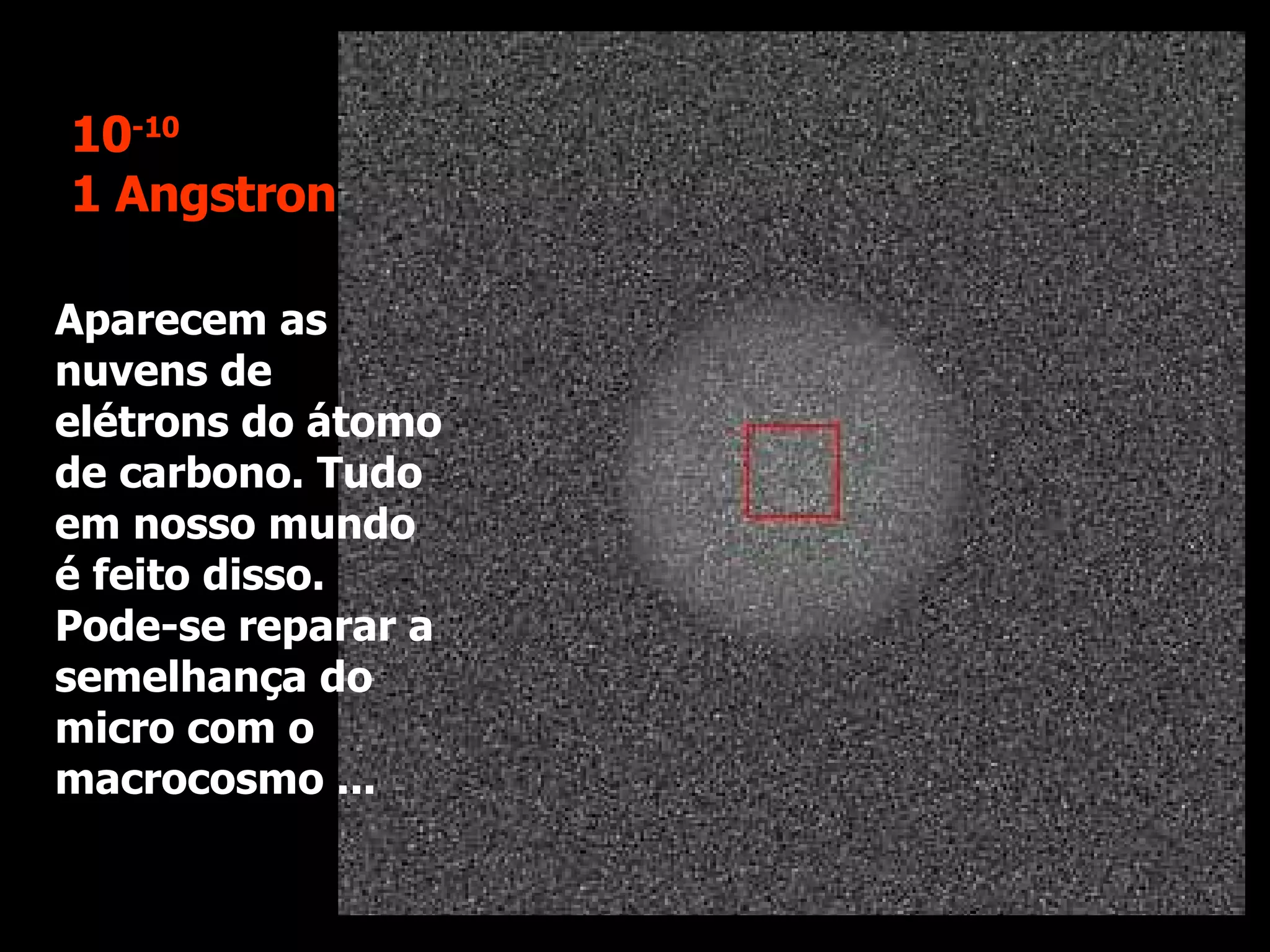 Aparecem as nuvens de elétrons do átomo de carbono. Tudo em nosso mundo é feito disso. Pode-se reparar a semelhança do micro com o macrocosmo ... 10 -10 1 Angstron 