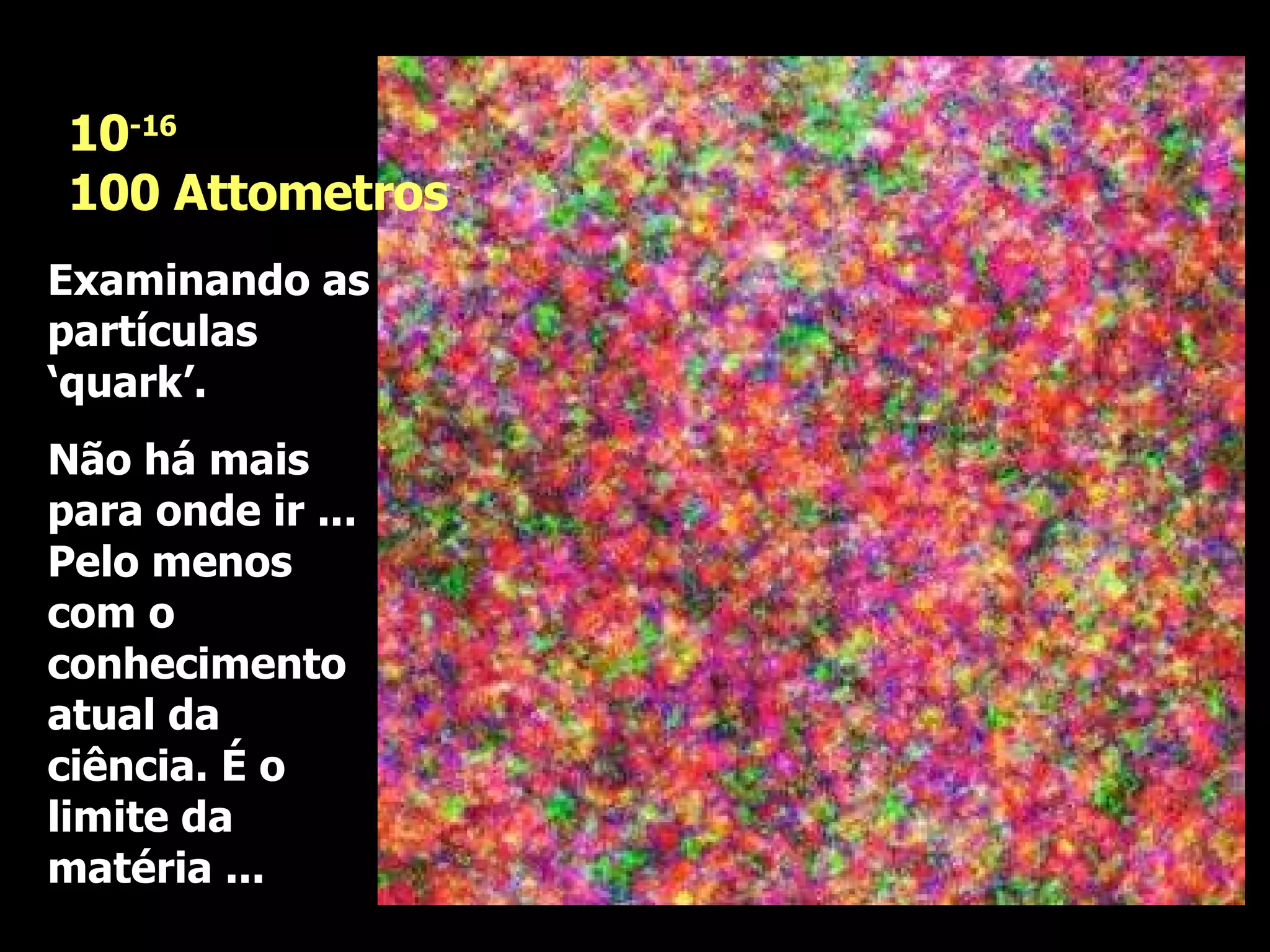 Examinando as partículas ‘quark’. Não há mais para onde ir ... Pelo menos com o conhecimento atual da ciência. É o limite da matéria ...  10 -16 100 Attometros 