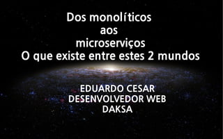 Dos monolíticos
aos
microserviços
O que existe entre estes 2 mundos
EDUARDO CESAR
DESENVOLVEDOR WEB
DAKSA
 