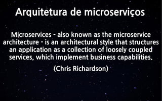 Arquitetura de microserviços
Microservices - also known as the microservice
architecture - is an architectural style that structures
an application as a collection of loosely coupled
services, which implement business capabilities.
(Chris Richardson)
 
