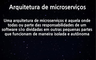 Arquitetura de microserviços
Uma arquitetura de microserviços é aquela onde
todas ou parte das responsabilidades de um
software s o dividadas em outras pequenas partesã
que funcionam de maneira isolada e autônoma
 