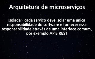 Arquitetura de microserviços
Isolada – cada serviço deve isolar uma única
responsabilidade do software e fornecer essa
responsabilidade através de uma interface comum,
por exemplo APIS REST
 