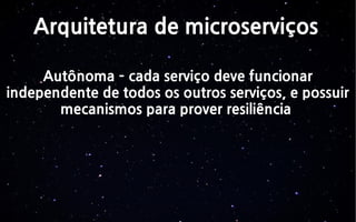Arquitetura de microserviços
Autônoma – cada serviço deve funcionar
independente de todos os outros serviços, e possuir
mecanismos para prover resiliência
 