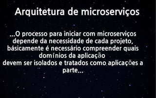 Arquitetura de microserviços
...O processo para iniciar com microserviços
depende da necessidade de cada projeto,
básicamente é necessário compreender quais
domínios da aplicaç oã
devem ser isolados e tratados como aplicaç es aõ
parte...
 