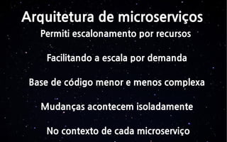 Arquitetura de microserviços
Permiti escalonamento por recursos
Facilitando a escala por demanda
Base de código menor e menos complexa
Mudanças acontecem isoladamente
No contexto de cada microserviço
 