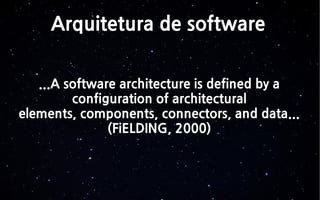 Arquitetura de software
...A software architecture is defined by a
configuration of architectural
elements, components, connectors, and data...
(FiELDING, 2000)
 