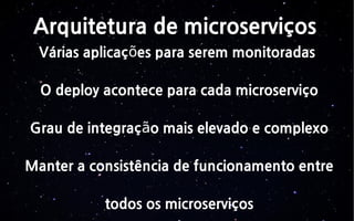 Arquitetura de microserviços
Várias aplicaç es para serem monitoradasõ
O deploy acontece para cada microserviço
Grau de integraç o mais elevado e complexoã
Manter a consistência de funcionamento entre
todos os microserviços
 