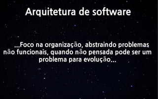 Arquitetura de software
...Foco na organizaç o, abstraindo problemasã
n o funcionais, quando n o pensada pode ser umã ã
problema para evoluç o...ã
 
