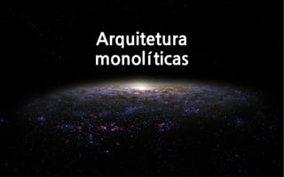 Arquitetura
monolíticas
 