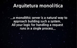Arquitetura monolítica
...a monolithic server is a natural way to
approach building such a system.
All your logic for handling a request
runs in a single process...
 