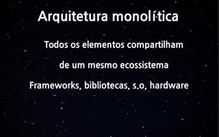 Arquitetura monolítica
Todos os elementos compartilham
de um mesmo ecossistema
Frameworks, bibliotecas, s.o, hardware
 