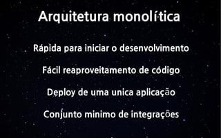 Arquitetura monolítica
Rápida para iniciar o desenvolvimento
Fácil reaproveitamento de código
Deploy de uma unica aplicaç oã
Conjunto minimo de integraç esõ
 