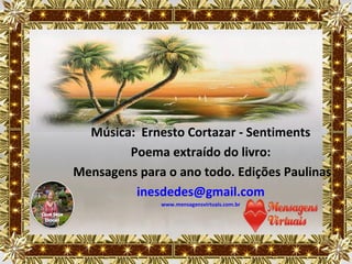 Música: Ernesto Cortazar - Sentiments
        Poema extraído do livro:
Mensagens para o ano todo. Edições Paulinas
         inesdedes@gmail.com
              www.mensagensvirtuais.com.br
 