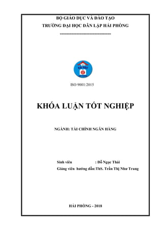 BỘ GIÁO DỤC VÀ ĐÀO TẠO
TRƯỜNG ĐẠI HỌC DÂN LẬP HẢI PHÒNG
-------------------------------
ISO 9001:2015
KHÓA LUẬN TỐT NGHIỆP
NGÀNH: TÀI CHÍNH NGÂN HÀNG
Sinh viên : Đỗ Ngọc Thái
Giảng viên hướng dẫn:ThS. Trần Thị Như Trang
HẢI PHÒNG - 2018
 