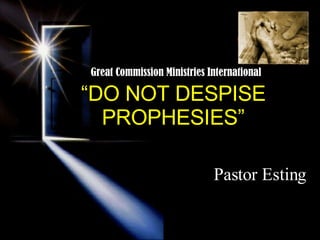“ DO NOT DESPISE PROPHESIES” Pastor Esting Great Commission Ministries International 