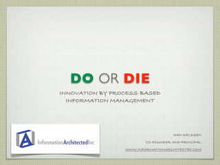 DO OR DIE
INNOVATION BY PROCESS-BASED
  INFORMATION MANAGEMENT




                                     DAN KELDSEN
                         CO-FOUNDER AND PRINCIPAL
                 WWW.INFORMATIONARCHITECTED.COM
 