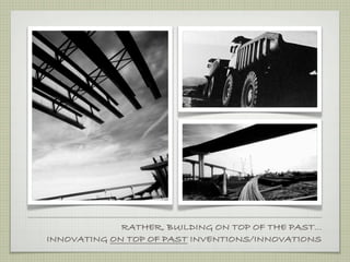 RATHER, BUILDING ON TOP OF THE PAST...
INNOVATING ON TOP OF PAST INVENTIONS/INNOVATIONS
 