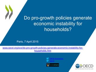www.oecd.org/eco/do-pro-growth-policies-generate-economic-instability-for-
households.htm
OECD
OECD Economics
Do pro-growth policies generate
economic instability for
households?
Paris, 7 April 2015
 