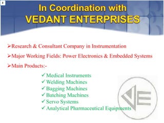 3




    Research & Consultant Company in Instrumentation
    Major Working Fields: Power Electronics & Embedded Systems
    Main Products:-
                   Medical Instruments
                   Welding Machines
                   Bagging Machines
                   Batching Machines
                   Servo Systems
                   Analytical Pharmaceutical Equipments
 