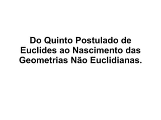 Do Quinto Postulado de Euclides ao Nascimento das Geometrias Não Euclidianas. 