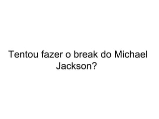 Tentou fazer o break do Michael Jackson?  