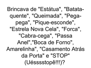 Brincava de "Estátua", "Batata-quente", "Queimada", "Pega-pega", "Pique-esconde", "Estrela Nova Cela", "Forca", "Cabra-cega", "Passa Anel","Boca de Forno", Amarelinha", "Casamento Atrás da Porta" e "STOP" (Uésssstopê!!!)?  