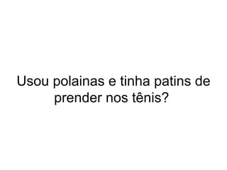 Usou polainas e tinha patins de prender nos tênis?  