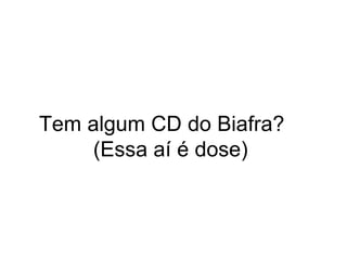 Tem algum CD do Biafra?  (Essa aí é dose)  