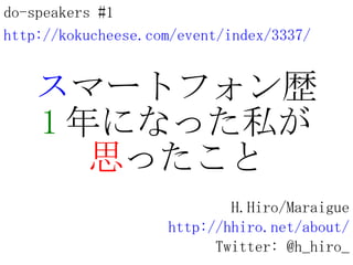 ス マートフォン歴 1 年になった私が 思 ったこと H.Hiro/Maraigue http://hhiro.net/about/ Twitter: @h_hiro_ do-speakers #1 http://kokucheese.com/event/index/3337/ 