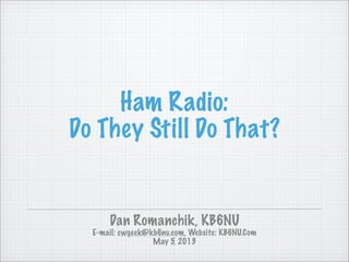 Ham Radio:
Do They Still Do That?
Dan Romanchik, KB6NU
E-mail: cwgeek@kb6nu.com, Website: KB6NU.Com
May 5, 2013
 