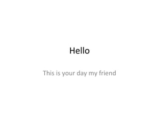 Hello This is your day my friend 