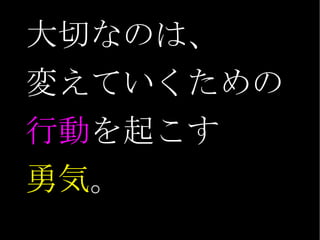 大切なのは、 変えていくための 行動 を起こす 勇気 。 