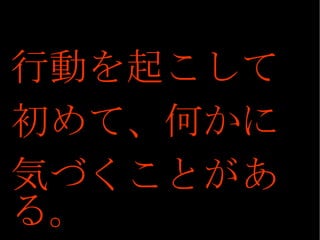 行動を起こして 初めて、何かに 気づくことがある。 