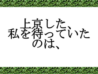 上京した、 私を待っていた のは、 