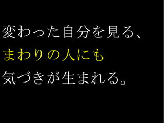 変わった自分を見る、 まわりの人にも 気づきが生まれる。 