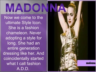 Now we come to the ultimate Style Icon. She is a fashion chameleon. Never adopting a style for long. She had an entire generation dressing like her. And coincidentally started what I call fashion A.D.D.  