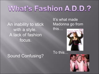 An inability to stick with a style.  A lack of fashion focus. Sound Confusing? It’s what made Madonna go from this… To this… 