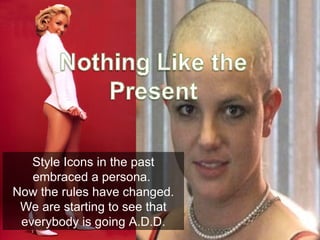 Style Icons in the past embraced a persona.  Now the rules have changed. We are starting to see that everybody is going A.D.D. 