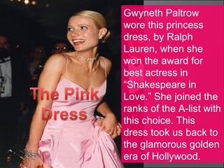 Gwyneth Paltrow wore this princess dress, by Ralph Lauren, when she won the award for best actress in “Shakespeare in Love.” She joined the ranks of the A-list with this choice. This dress took us back to the glamorous golden era of Hollywood.  