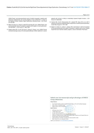 Citation: RudekMA(2012)DoWeHavetheRightDose?DoseAdjustmentsforOrganDysfunction.Chemotherapy1:e117.doi:10.4172/2167-7700.1000e117
Page 2 of 2
Volume 1 • Issue 5 • 1000e117
Chemotherapy
ISSN: 2167-7700 CMT, an open access journal
(2008) Phase I and pharmacokinetic study of imatinib mesylate in patients with
advanced malignancies and varying degrees of liver dysfunction: a study by
the National Cancer Institute Organ Dysfunction Working Group. J Clin Oncol
26: 563-569.
12.	Miller AA, Murry DJ, Owzar K, Hollis DR, Kennedy EB, et al. (2009) Phase I and
pharmacokinetic study of sorafenib in patients with hepatic or renal dysfunction:
CALGB 60301. J Clin Oncol 27: 1800-1805.
13.	Siegel-Lakhai WS, Crul M, De Porre P, Zhang S, Chang I, et al. (2006) Clinical
and pharmacologic study of the farnesyltransferase inhibitor tipifarnib in cancer
patients with normal or mildly or moderately impaired hepatic function. J Clin
Oncol 24: 4558-4564.
14.	Tortorici MA, Toh M, Rahavendran SV, Labadie RR, Alvey CW, et al. (2011)
Influence of mild and moderate hepatic impairment on axitinib pharmacokinetics.
Invest New Drugs 29: 1370-1380.
15.	Abbas R, Chalon S, Leister C, Gaaloul ME, Sonnichsen D (2012) Evaluation
of the pharmacokinetics and safety of bosutinib in patients with chronic hepatic
impairment and matched healthy subjects. Cancer Chemother Pharmacol.
Submit your next manuscript and get advantages of OMICS
Group submissions
Unique features:
•	 User friendly/feasible website-translation of your paper to 50 world’s leading languages
•	 Audio Version of published paper
•	 Digital articles to share and explore
Special features:
•	 200 Open Access Journals
•	 15,000 editorial team
•	 21 days rapid review process
•	 Quality and quick editorial, review and publication processing
•	 Indexing at PubMed (partial), Scopus, DOAJ, EBSCO, Index Copernicus and Google Scholar etc
•	 Sharing Option: Social Networking Enabled
•	 Authors, Reviewers and Editors rewarded with online Scientific Credits
•	 Better discount for your subsequent articles
Submit your manuscript at: www.omicsonline.org/submission/
 